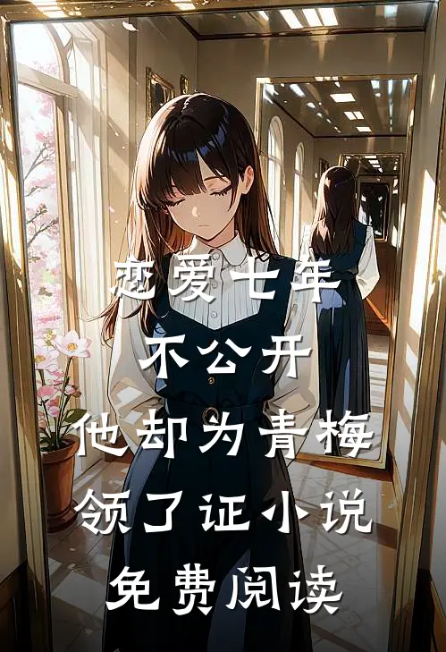 恋爱七年不公开，他却为青梅领了证小说免费阅读