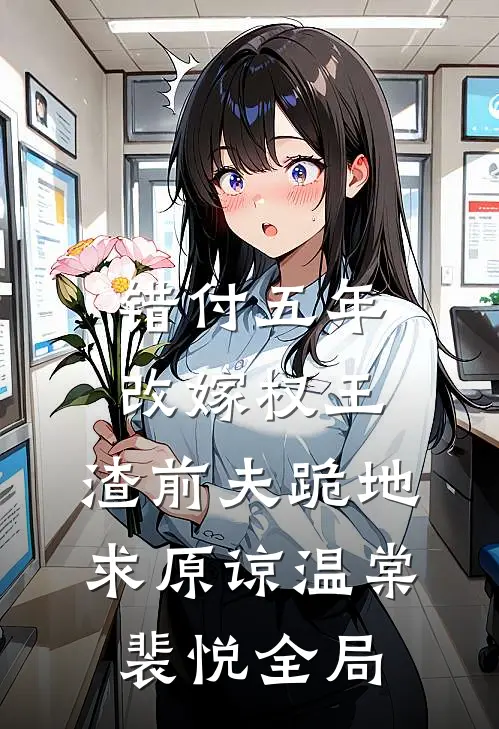 错付五年改嫁权王，渣前夫跪地求原谅温棠裴悦全局