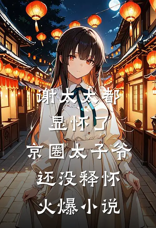 谢太太都显怀了，京圈太子爷还没释怀火爆小说