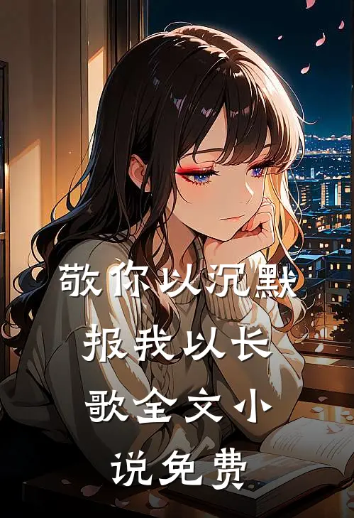 敬你以沉默，报我以长歌全文小说免费