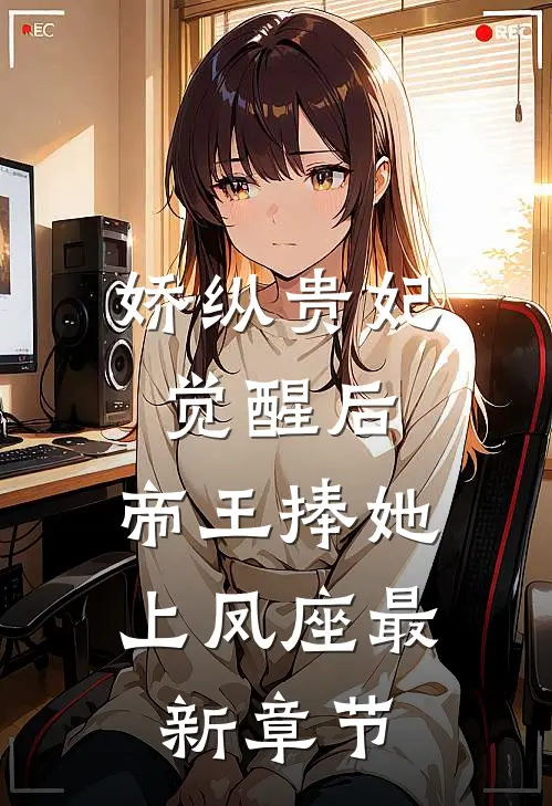 娇纵贵妃觉醒后，帝王捧她上凤座最新章节
