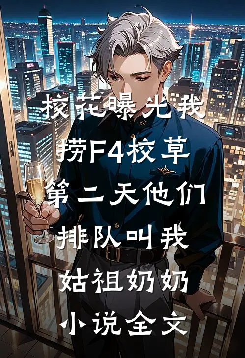 校花曝光我捞F4校草，第二天他们排队叫我姑祖奶奶小说全文