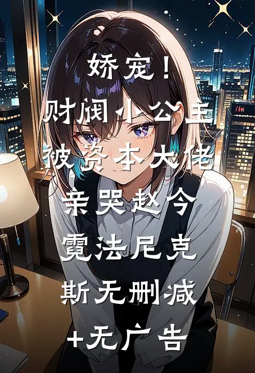娇宠！财阀小公主被资本大佬亲哭赵今霓法尼克斯无删减+无广告