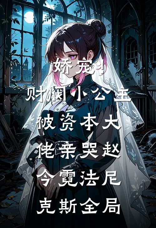 娇宠！财阀小公主被资本大佬亲哭赵今霓法尼克斯全局