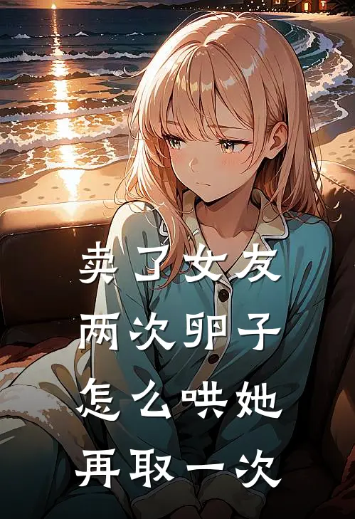 卖了女友两次卵子，怎么哄她再取一次