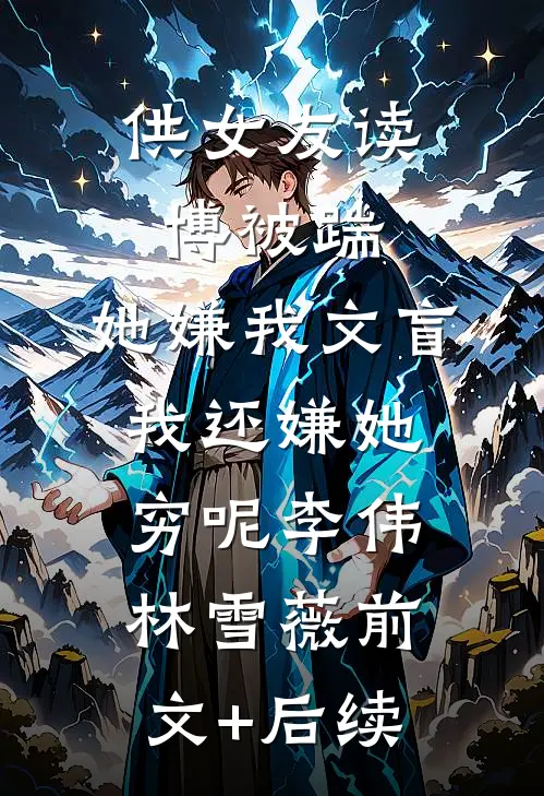 供女友读博被踹，她嫌我文盲，我还嫌她穷呢李伟林雪薇前文+后续