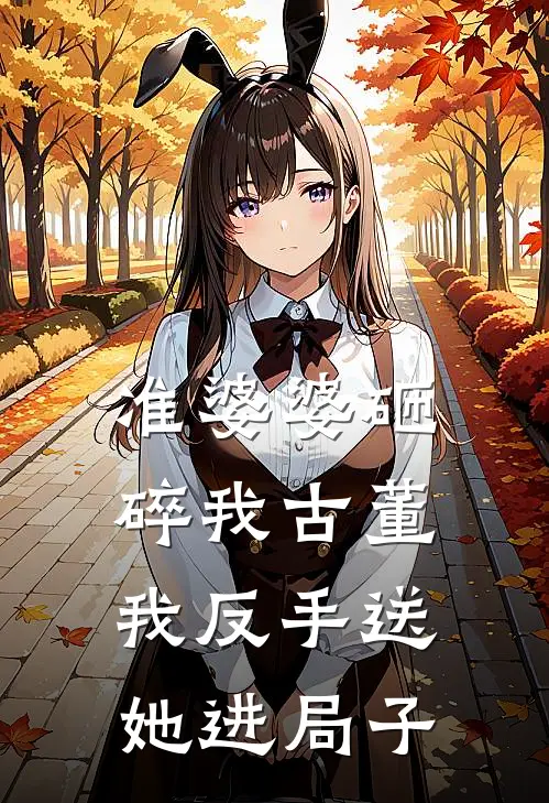 准婆婆砸碎我古董，我反手送她进局子