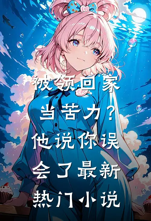 被领回家当苦力？他说：你误会了最新热门小说