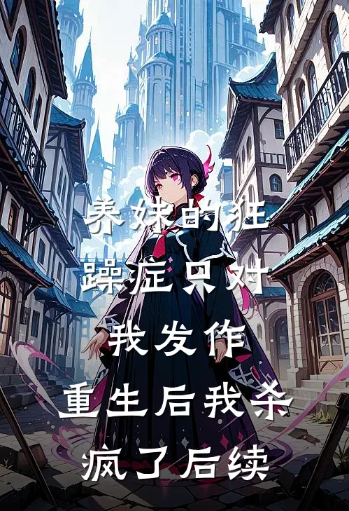 养妹的狂躁症只对我发作，重生后我杀疯了后续