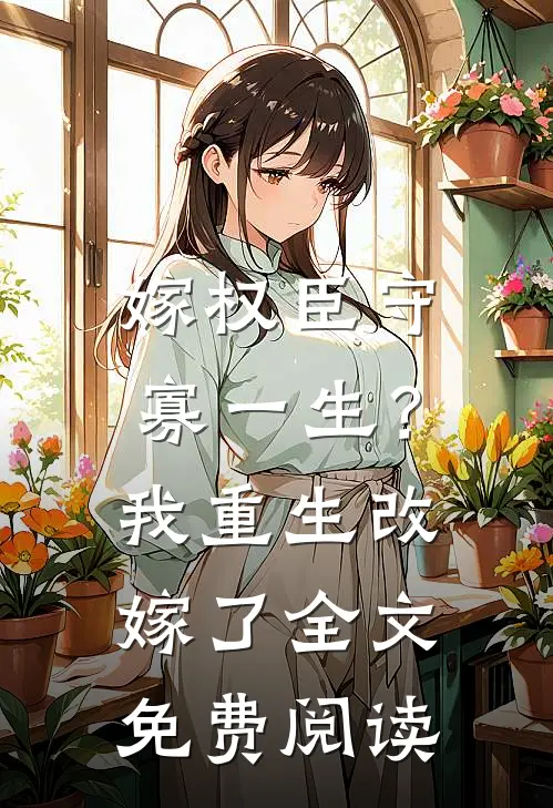 嫁权臣守寡一生？我重生改嫁了全文免费阅读