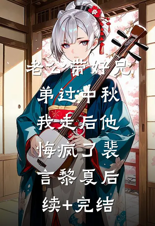 老公带好兄弟过中秋，我走后他悔疯了裴言黎夏后续+完结
