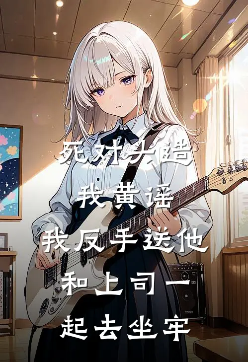 死对头造我黄谣，我反手送他和上司一起去坐牢