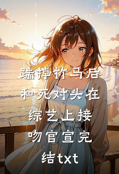 踹掉竹马后，和死对头在综艺上接吻官宣完结txt