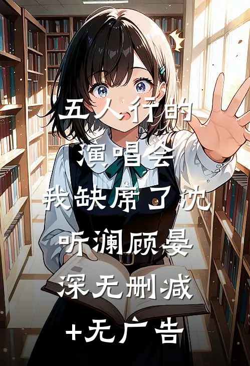 五人行的演唱会，我缺席了沈听澜顾晏深无删减+无广告