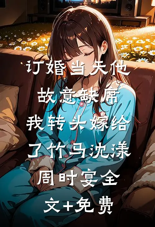 订婚当天他故意缺席，我转头嫁给了竹马沈漾周时宴全文+免费