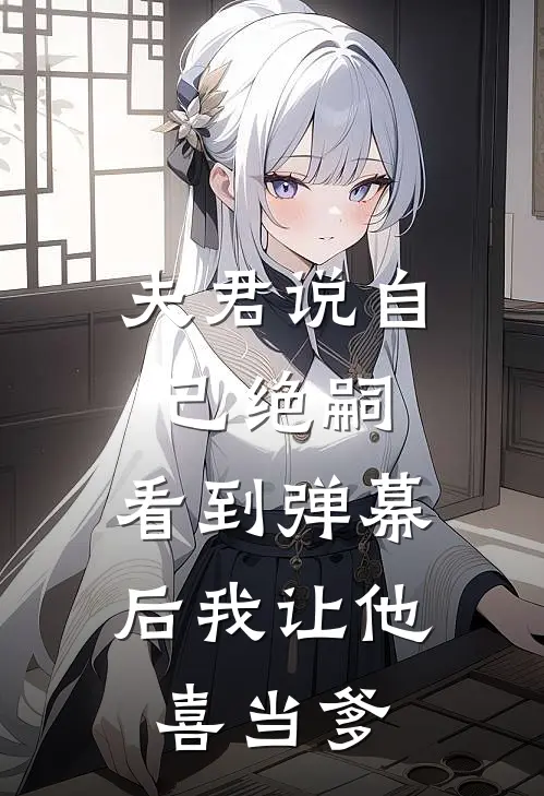 夫君说自己绝嗣，看到弹幕后我让他“喜当爹