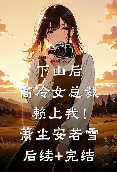 下山后，高冷女总裁赖上我！萧尘安若雪后续+完结