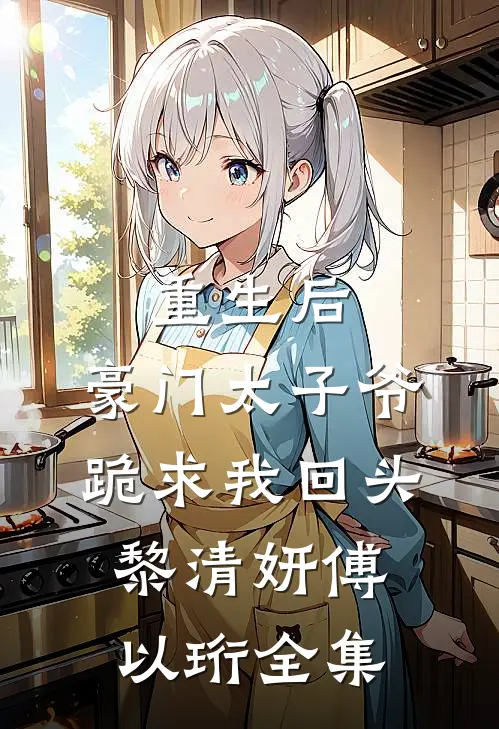 重生后，豪门太子爷跪求我回头黎清妍傅以珩全集