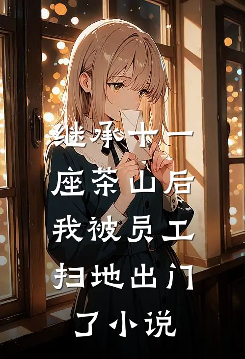 继承十一座茶山后,我被员工扫地出门了百度