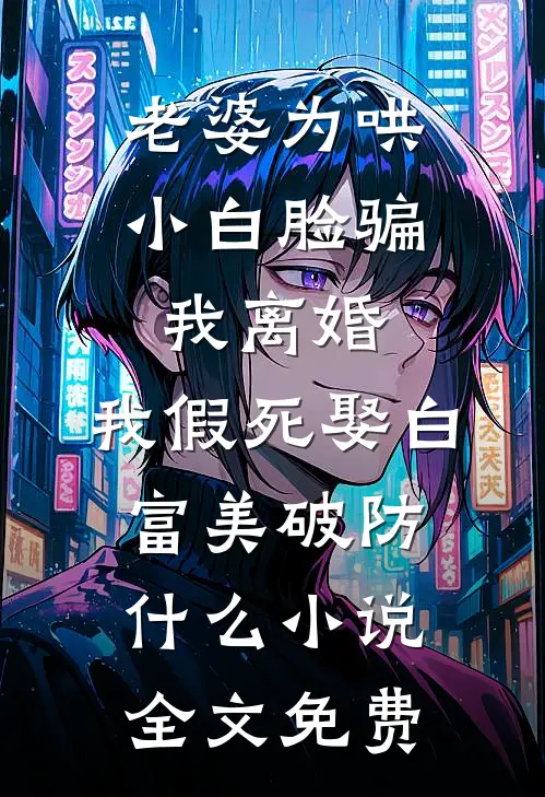 老婆为哄小白脸骗我离婚，我假死娶白富美破防什么小说全文免费