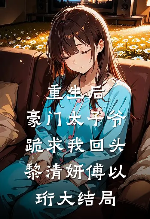 重生后，豪门太子爷跪求我回头黎清妍傅以珩大结局