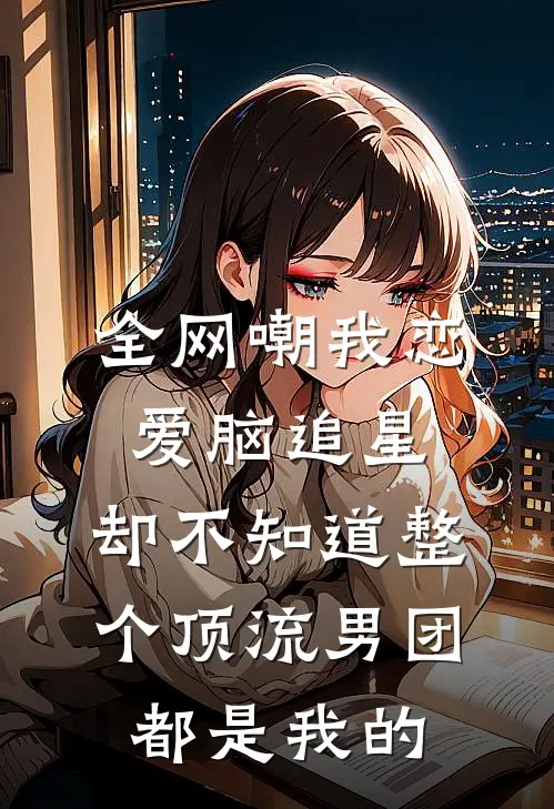 全网嘲我恋爱脑追星，却不知道整个顶流男团都是我的