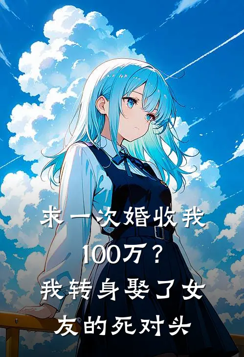 求一次婚收我100万？我转身娶了女友的死对头