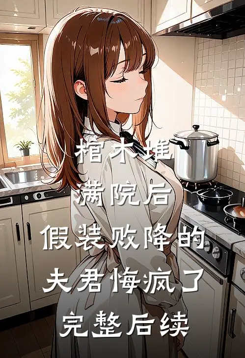 棺木堆满院后，假装败降的夫君悔疯了完整后续
