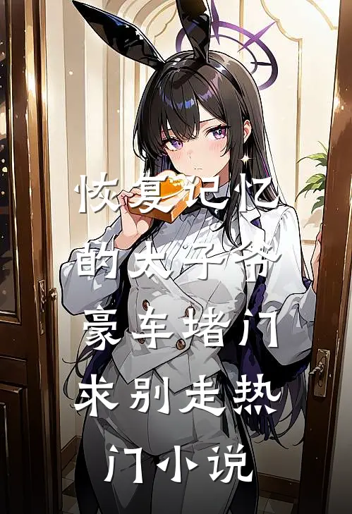 恢复记忆的太子爷，豪车堵门求别走热门小说