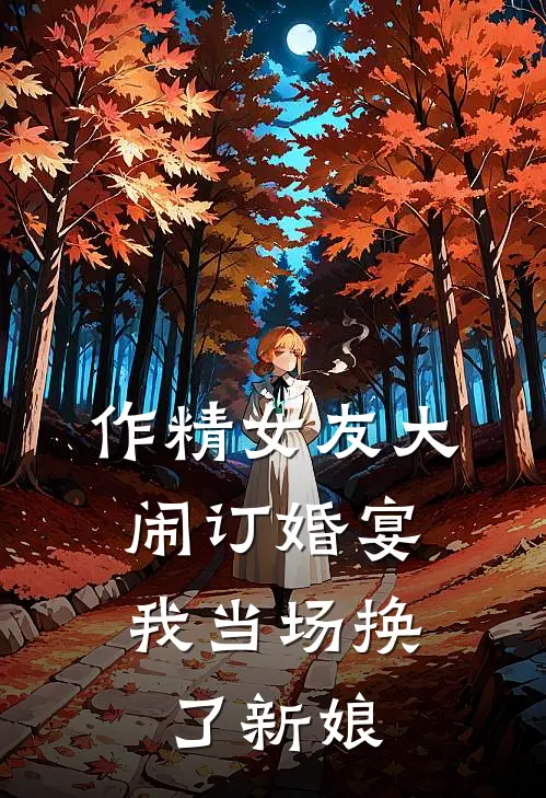 作精女友大闹订婚宴,我当场换了新娘