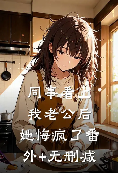 同事看上我老公后，她悔疯了番外+无删减