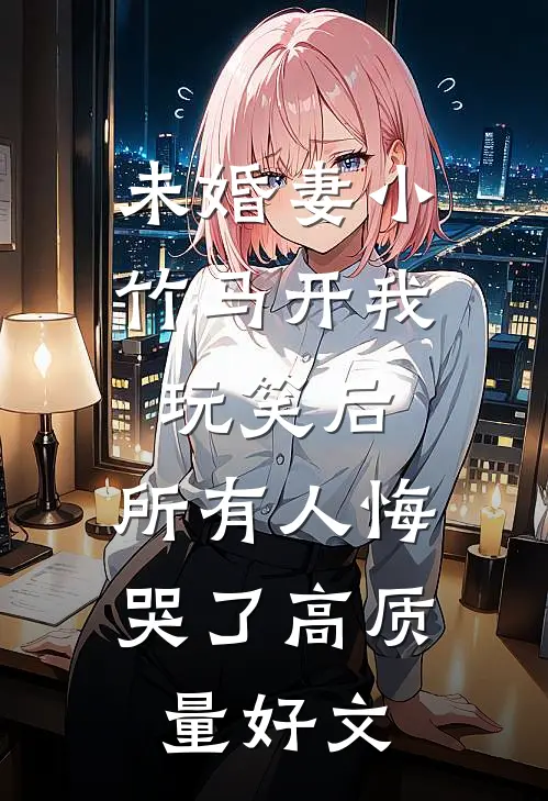 未婚妻小竹马开我玩笑后,所有人悔哭了高质量好文