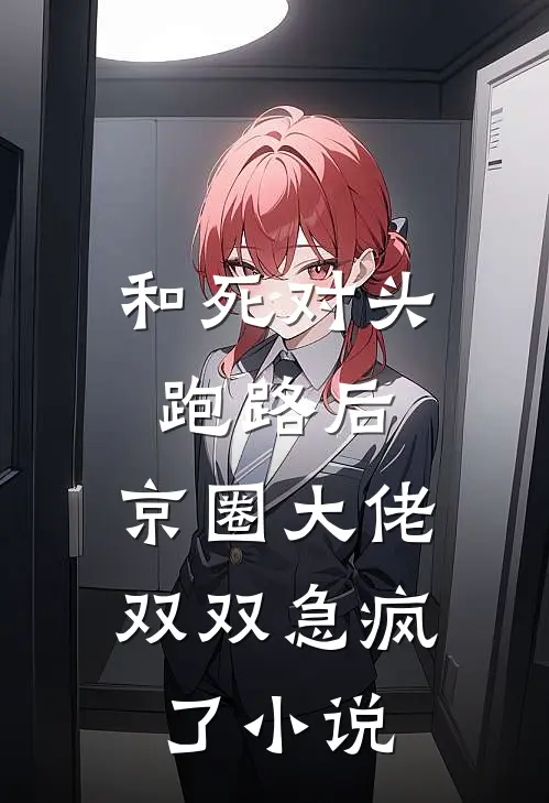和死对头跑路后，京圈大佬双双急疯了小说