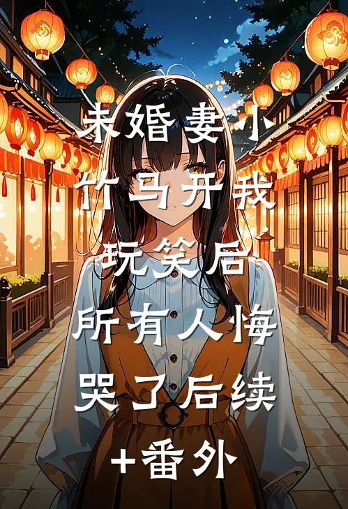 未婚妻小竹马开我玩笑后，所有人悔哭了后续+番外