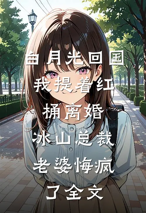 白月光回国，我提着红桶离婚，冰山总裁老婆悔疯了全文
