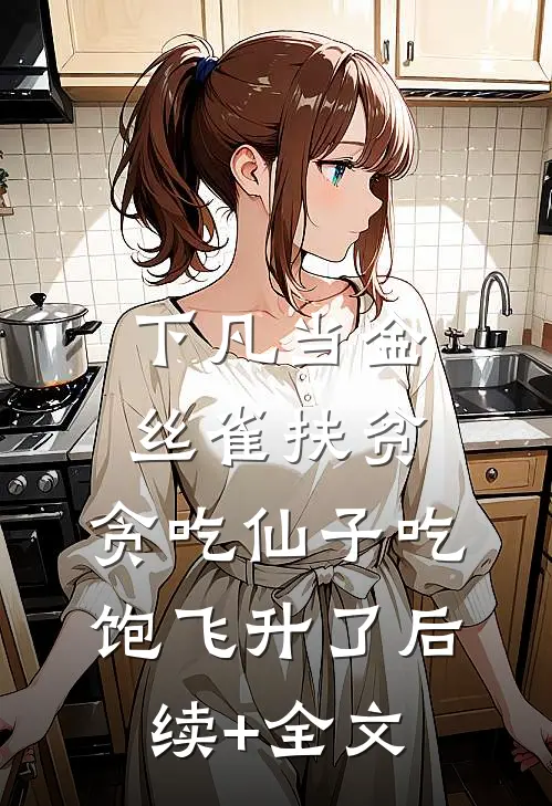 下凡当金丝雀扶贫，贪吃仙子吃饱飞升了后续+全文