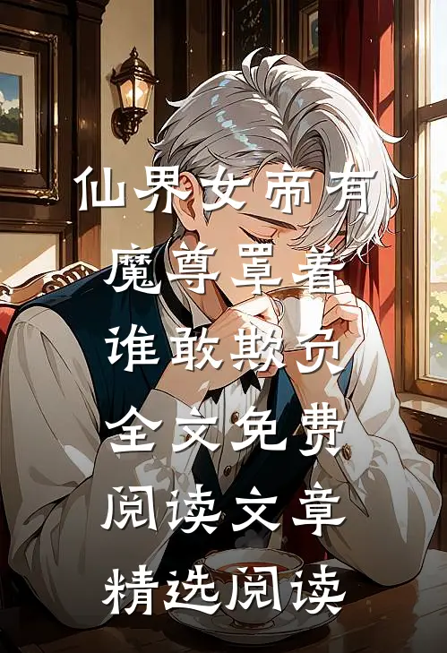仙界女帝有魔尊罩着谁敢欺负全文免费阅读文章精选阅读
