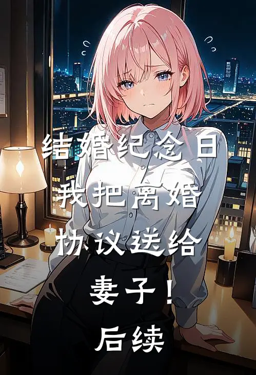 结婚纪念日,我把离婚协议送给妻子!后续怎么写
