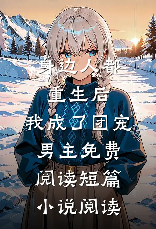 身边人都重生后,我成了团宠男主免费阅读短篇小说阅读