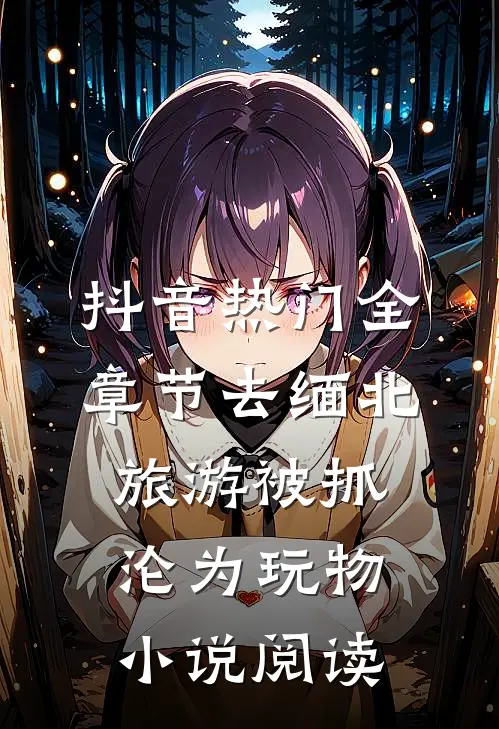 抖音热门全章节_去缅北旅游被抓沦为玩物小说阅读