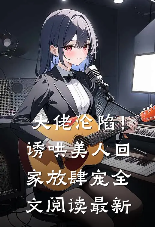 大佬沦陷!诱哄美人回家放肆宠全文阅读最新章