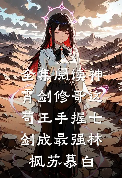 全集阅读神霄剑修哥这苟王手握七剑成最强(林枫苏慕白)