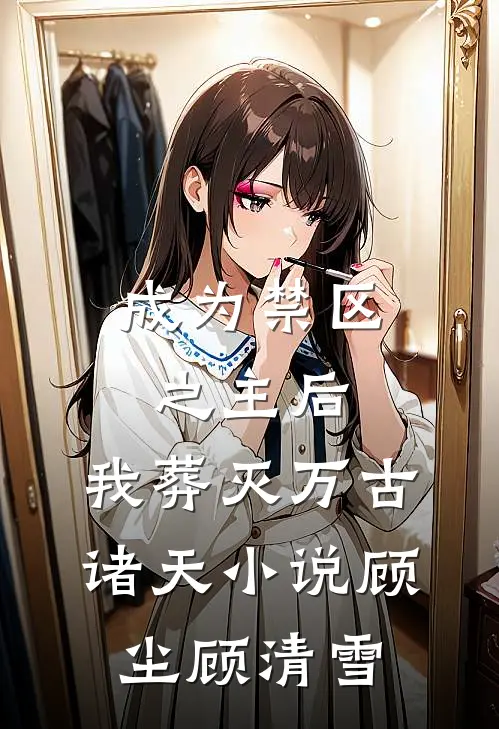 成为禁区之主后，我葬灭万古诸天小说顾尘顾清雪