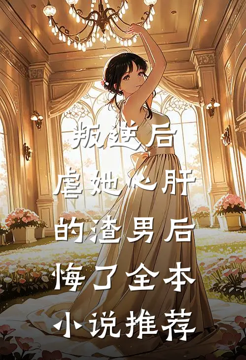 叛逆后,虐她心肝的渣男后悔了全本推荐免费阅读