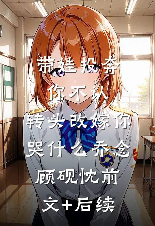 带娃投奔你不认，转头改嫁你哭什么乔念顾砚忱前文+后续
