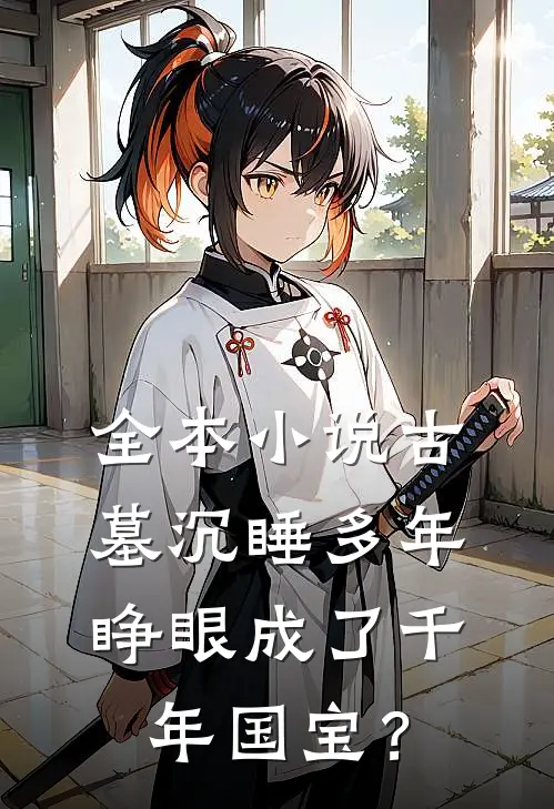 全本小说古墓沉睡多年，睁眼成了千年国宝？