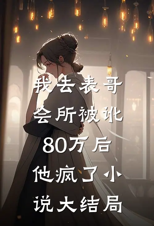 我去表哥会所被讹80万后,他疯了大结局免费阅读