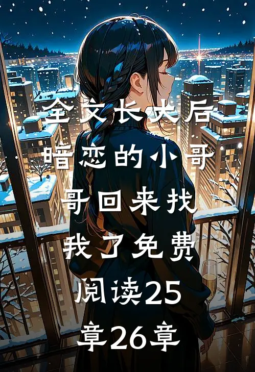 全文长大后,暗恋的小哥哥回来找我了免费阅读25章26章