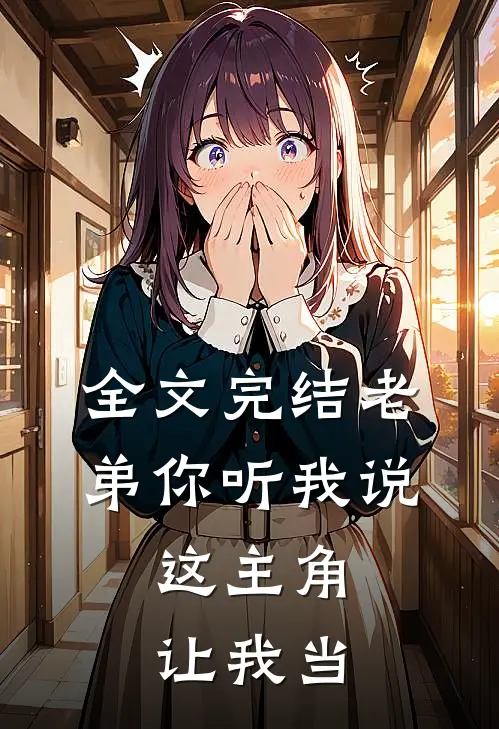 全文完结老弟你听我说,这主角让我当主角