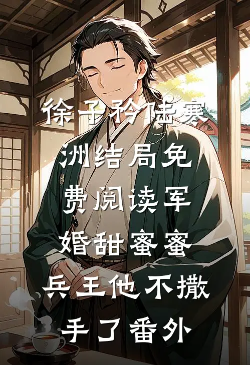 徐子矜陆寒洲结局免费阅读军婚甜蜜蜜，兵王他不撒手了番外